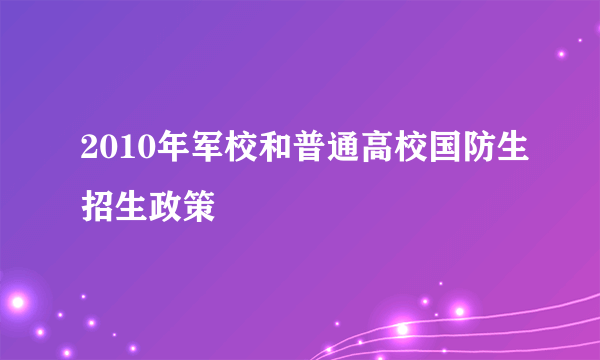 2010年军校和普通高校国防生招生政策