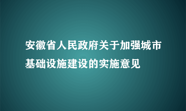 安徽省人民政府关于加强城市基础设施建设的实施意见