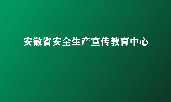 安徽省安全生产宣传教育中心