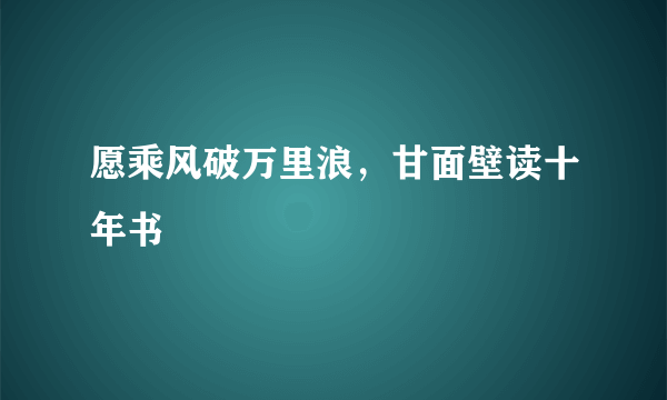 愿乘风破万里浪，甘面壁读十年书