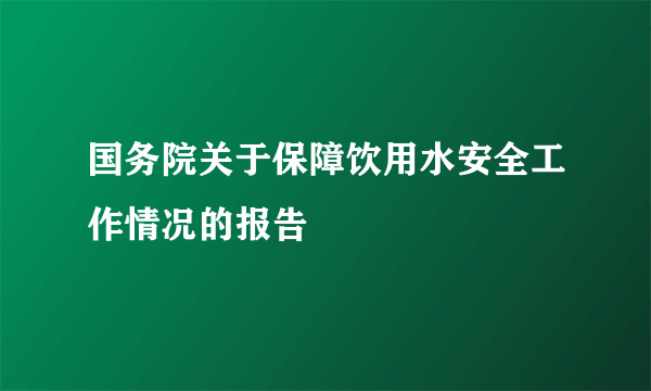 国务院关于保障饮用水安全工作情况的报告