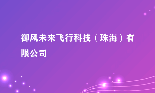 御风未来飞行科技（珠海）有限公司