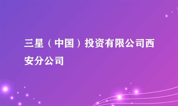 三星（中国）投资有限公司西安分公司