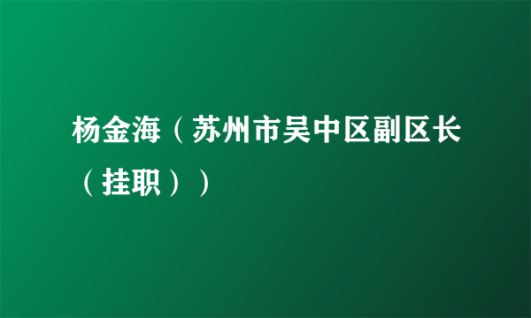 杨金海（苏州市吴中区副区长（挂职））