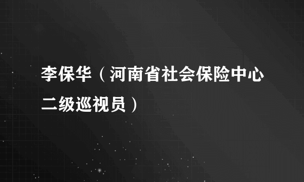 李保华（河南省社会保险中心二级巡视员）