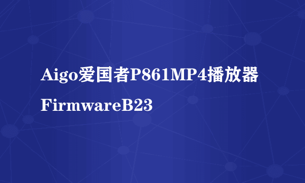 Aigo爱国者P861MP4播放器FirmwareB23