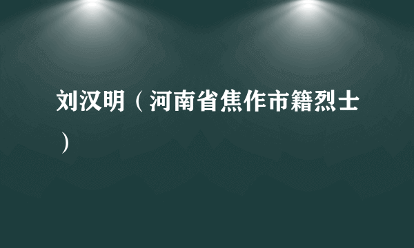 刘汉明（河南省焦作市籍烈士）