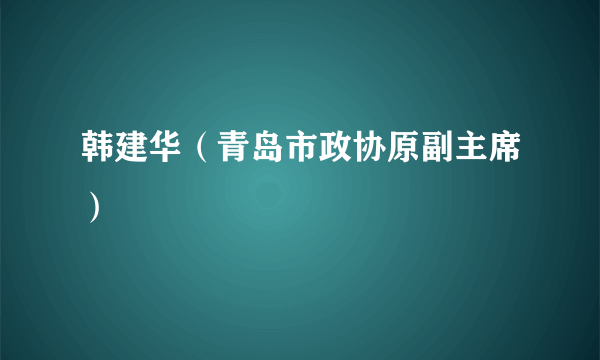 韩建华（青岛市政协原副主席）