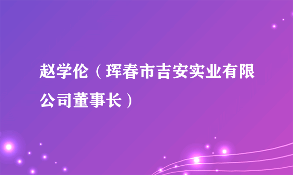 赵学伦（珲春市吉安实业有限公司董事长）