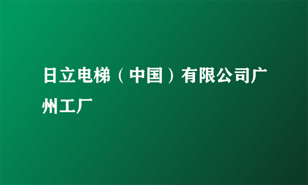 日立电梯（中国）有限公司广州工厂