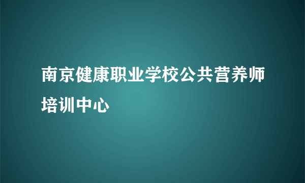 南京健康职业学校公共营养师培训中心