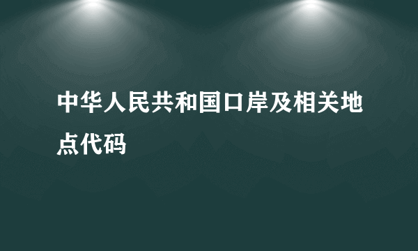 中华人民共和国口岸及相关地点代码