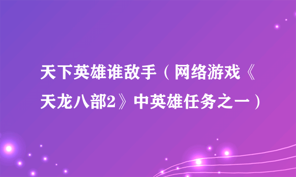 天下英雄谁敌手（网络游戏《天龙八部2》中英雄任务之一）