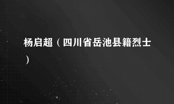 杨启超（四川省岳池县籍烈士）