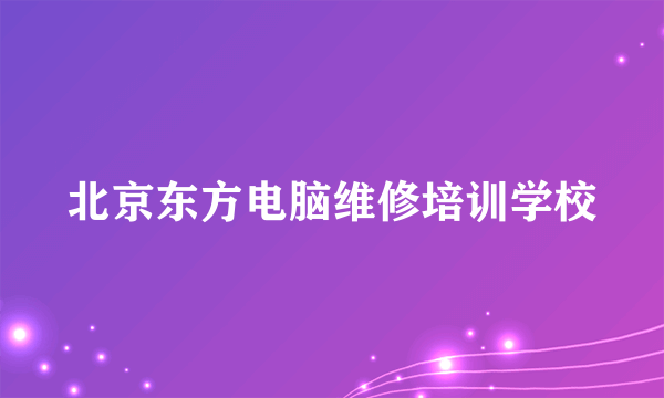 北京东方电脑维修培训学校