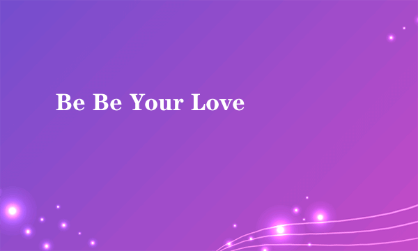 Be Be Your Love