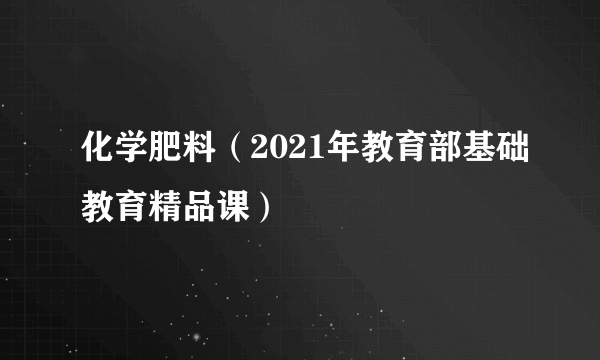 化学肥料（2021年教育部基础教育精品课）