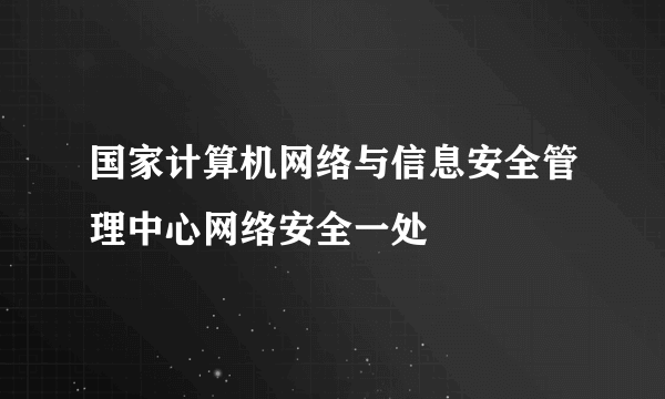 国家计算机网络与信息安全管理中心网络安全一处