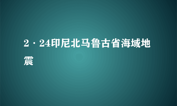 2·24印尼北马鲁古省海域地震