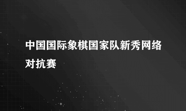 中国国际象棋国家队新秀网络对抗赛