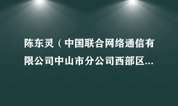 陈东灵（中国联合网络通信有限公司中山市分公司西部区域赋能中心中级智家工程师）