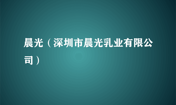 晨光（深圳市晨光乳业有限公司）