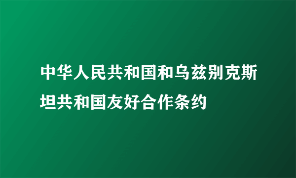 中华人民共和国和乌兹别克斯坦共和国友好合作条约