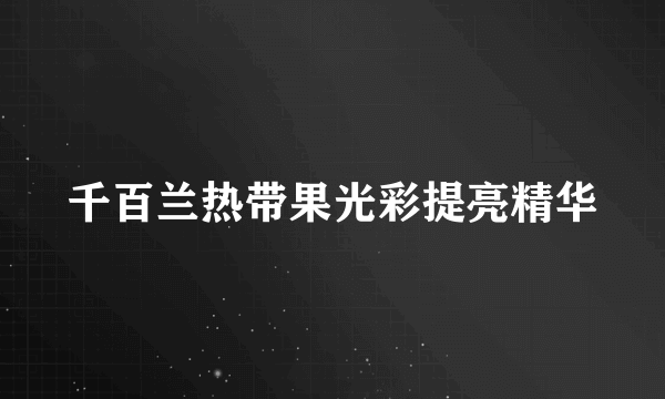 千百兰热带果光彩提亮精华