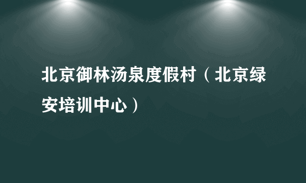 北京御林汤泉度假村（北京绿安培训中心）