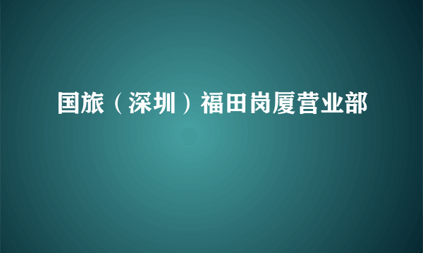 国旅（深圳）福田岗厦营业部