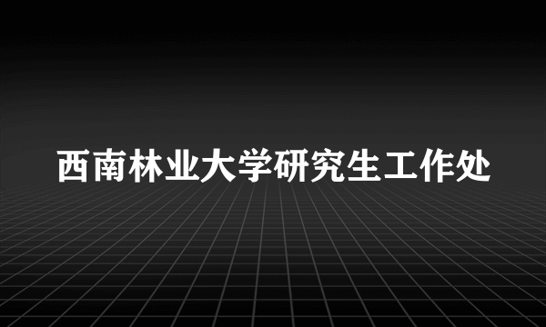 西南林业大学研究生工作处