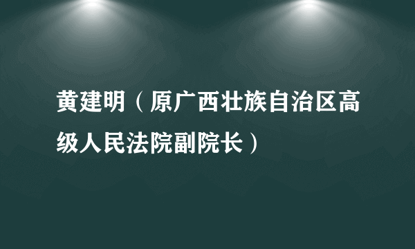 黄建明（原广西壮族自治区高级人民法院副院长）