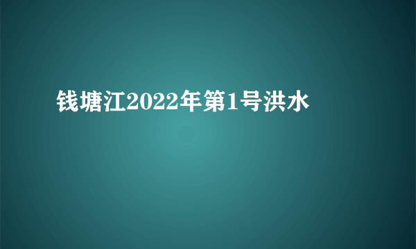 钱塘江2022年第1号洪水