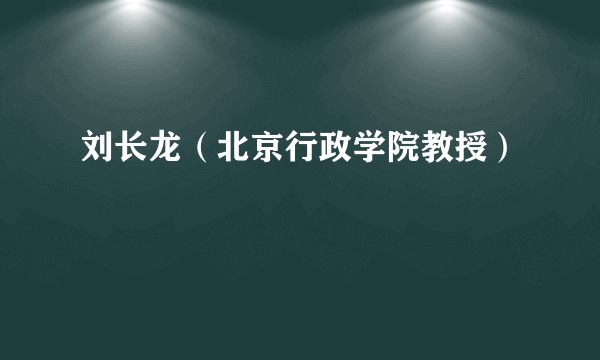 刘长龙（北京行政学院教授）