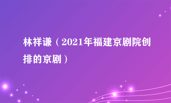 林祥谦（2021年福建京剧院创排的京剧）