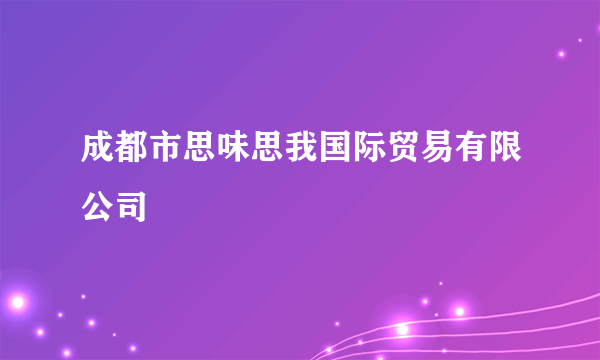 成都市思味思我国际贸易有限公司