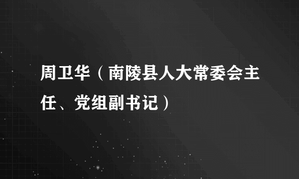 周卫华（南陵县人大常委会主任、党组副书记）