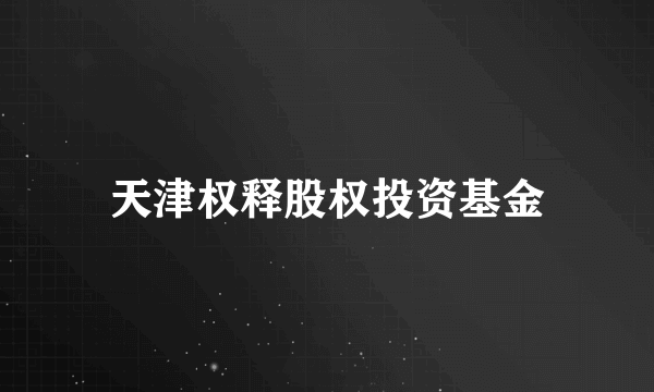 天津权释股权投资基金