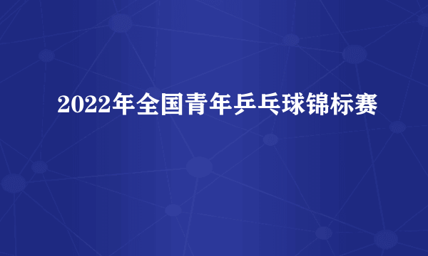 2022年全国青年乒乓球锦标赛