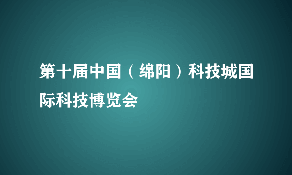 第十届中国（绵阳）科技城国际科技博览会