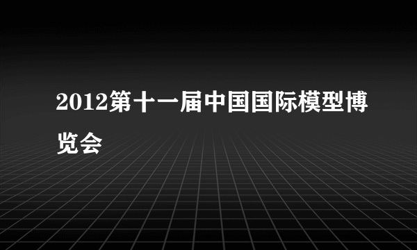 2012第十一届中国国际模型博览会