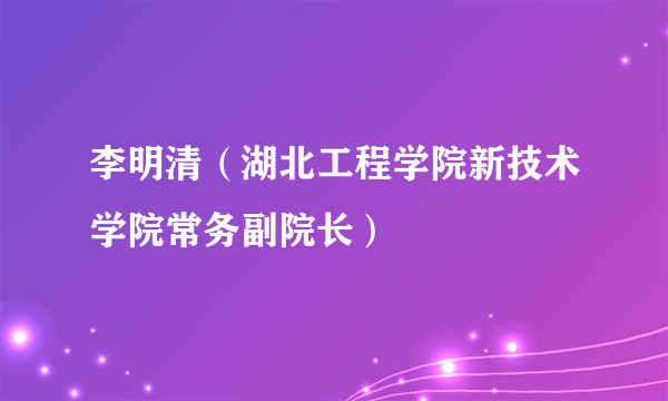 李明清（湖北工程学院新技术学院常务副院长）