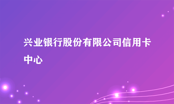 兴业银行股份有限公司信用卡中心