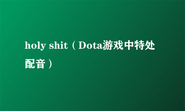 holy shit（Dota游戏中特处配音）