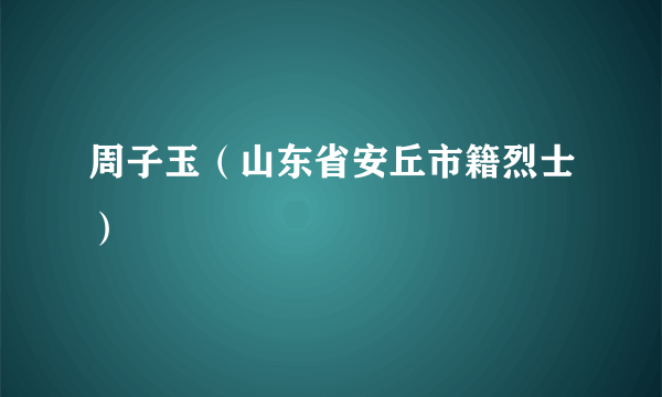 周子玉（山东省安丘市籍烈士）