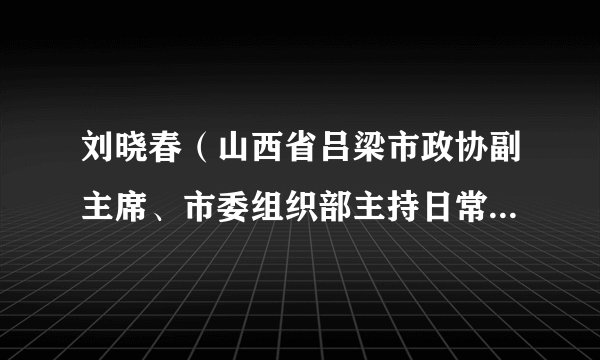 刘晓春（山西省吕梁市政协副主席、市委组织部主持日常工作的副部长）