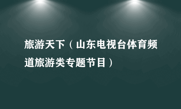 旅游天下（山东电视台体育频道旅游类专题节目）