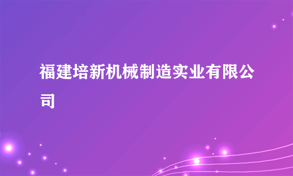 福建培新机械制造实业有限公司