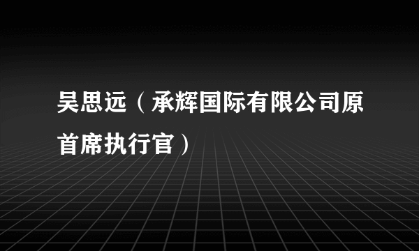 吴思远（承辉国际有限公司原首席执行官）