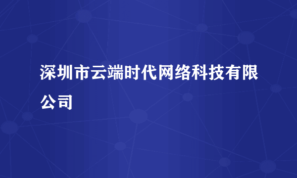 深圳市云端时代网络科技有限公司